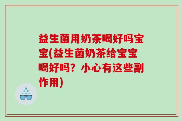 益生菌用奶茶喝好吗宝宝(益生菌奶茶给宝宝喝好吗？小心有这些副作用)