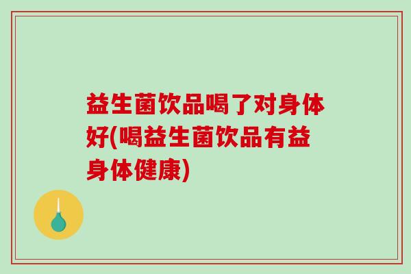 益生菌饮品喝了对身体好(喝益生菌饮品有益身体健康)