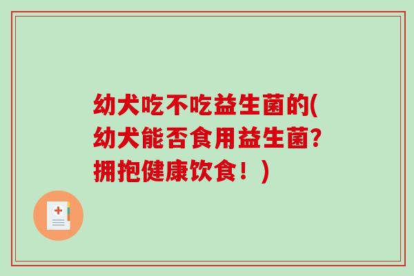 幼犬吃不吃益生菌的(幼犬能否食用益生菌？拥抱健康饮食！)