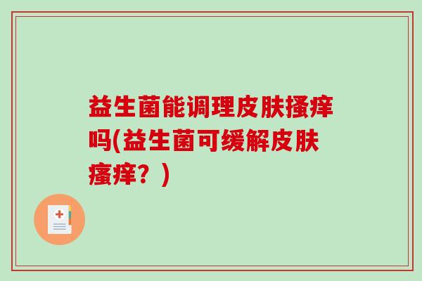 益生菌能调理皮肤搔痒吗(益生菌可缓解皮肤瘙痒？)