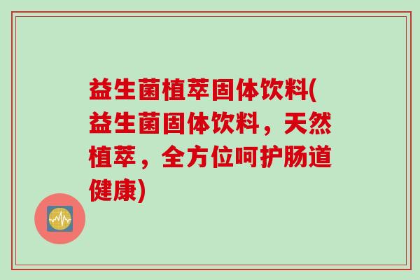 益生菌植萃固体饮料(益生菌固体饮料，天然植萃，全方位呵护肠道健康)