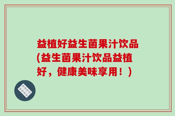 益植好益生菌果汁饮品(益生菌果汁饮品益植好，健康美味享用！)