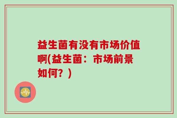 益生菌有没有市场价值啊(益生菌：市场前景如何？)