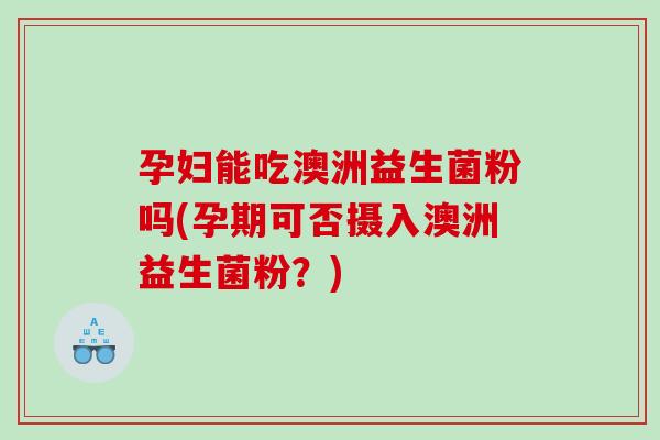 孕妇能吃澳洲益生菌粉吗(孕期可否摄入澳洲益生菌粉？)