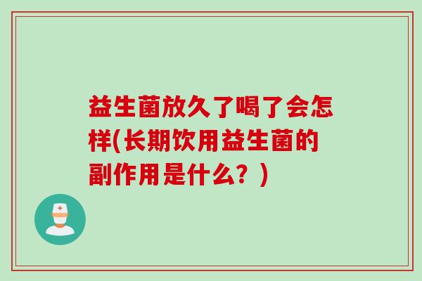 益生菌放久了喝了会怎样(长期饮用益生菌的副作用是什么？)