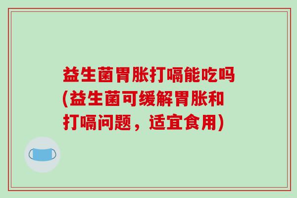 益生菌胃胀打嗝能吃吗(益生菌可缓解胃胀和打嗝问题，适宜食用)