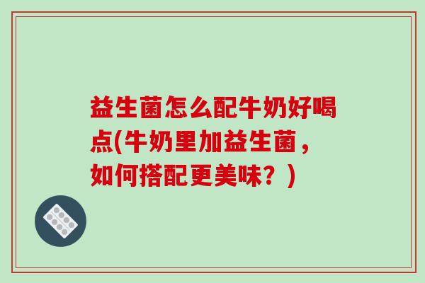 益生菌怎么配牛奶好喝点(牛奶里加益生菌，如何搭配更美味？)