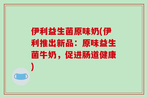 伊利益生菌原味奶(伊利推出新品:原味益生菌牛奶,促进肠道健康) 伊利益生菌原味奶(伊利推出新品:原味益生菌牛奶,促进肠道健康)