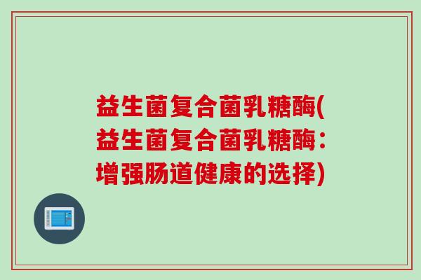 益生菌复合菌乳糖酶(益生菌复合菌乳糖酶：增强肠道健康的选择)