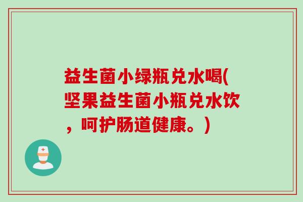 益生菌小绿瓶兑水喝(坚果益生菌小瓶兑水饮，呵护肠道健康。)