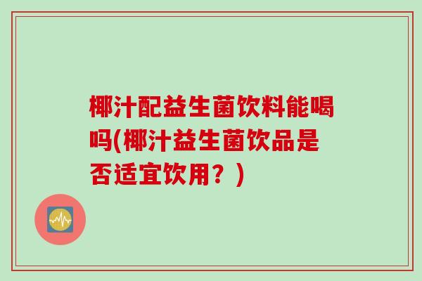 椰汁配益生菌饮料能喝吗(椰汁益生菌饮品是否适宜饮用？)