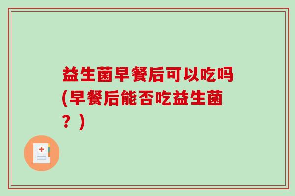 益生菌早餐后可以吃吗(早餐后能否吃益生菌?) 益生菌早餐后可以吃吗(早餐后能否吃益生菌?)