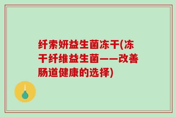 纤索妍益生菌冻干(冻干纤维益生菌——改善肠道健康的选择) 纤索妍益生菌冻干(冻干纤维益生菌——改善肠道健康的选择)
