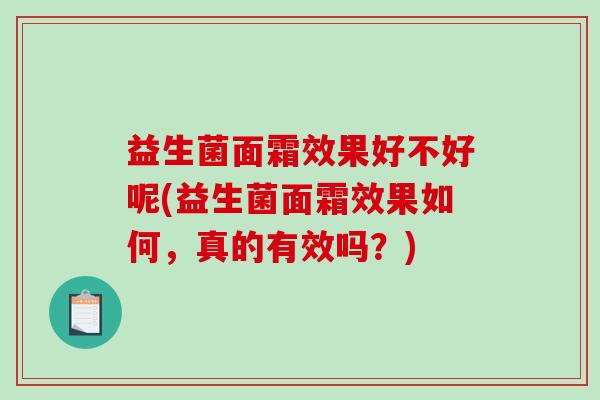 益生菌面霜效果好不好呢(益生菌面霜效果如何，真的有效吗？)