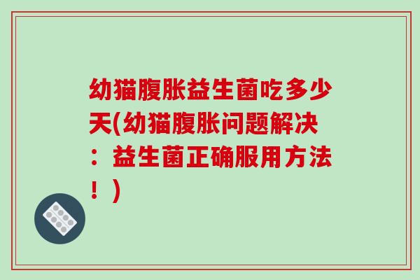 幼猫益生菌吃多少天(幼猫问题解决:益生菌正确服用方法!) 幼猫益生菌吃多少天(幼猫问题解决:益生菌正确服用方法!)
