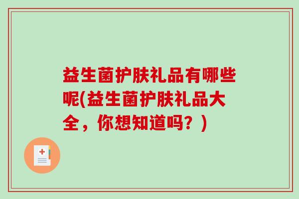 益生菌护肤礼品有哪些呢(益生菌护肤礼品大全，你想知道吗？)
