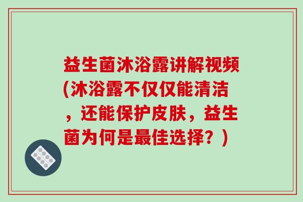 益生菌沐浴露讲解视频(沐浴露不仅仅能清洁,还能保护,益生菌为何是佳选择?) 益生菌沐浴露讲解视频(沐浴露不仅仅能清洁,还能保护,益生菌为何是佳选择?)