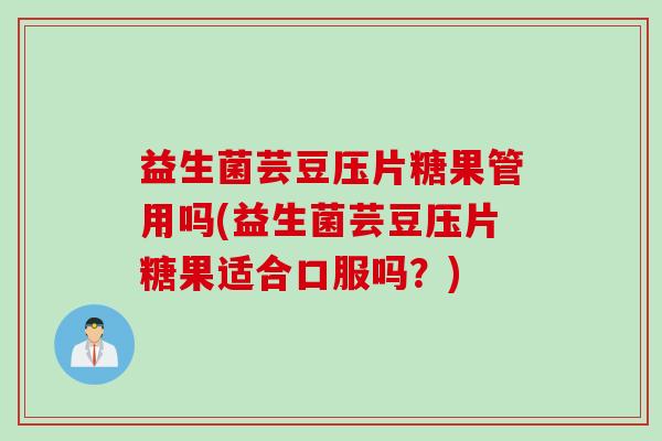 益生菌芸豆压片糖果管用吗(益生菌芸豆压片糖果适合口服吗？)