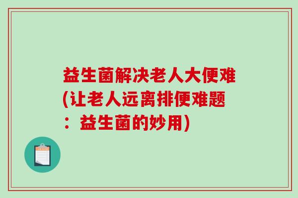益生菌解决老人大便难(让老人远离排便难题：益生菌的妙用)