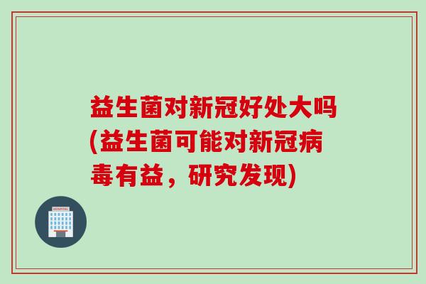 益生菌对新冠好处大吗(益生菌可能对新冠病毒有益，研究发现)