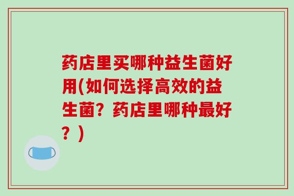 药店里买哪种益生菌好用(如何选择高效的益生菌？药店里哪种最好？)