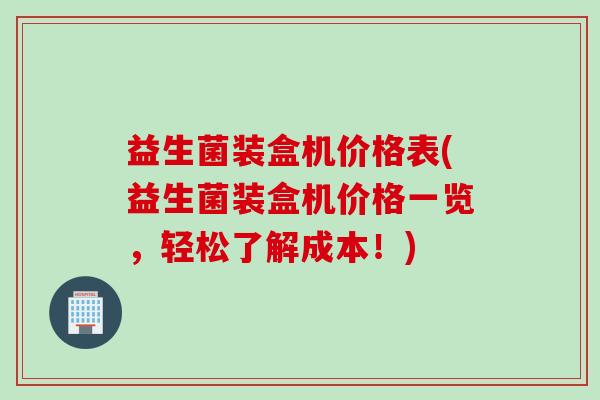 益生菌装盒机价格表(益生菌装盒机价格一览，轻松了解成本！)