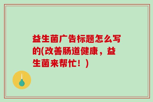 益生菌广告标题怎么写的(改善肠道健康，益生菌来帮忙！)