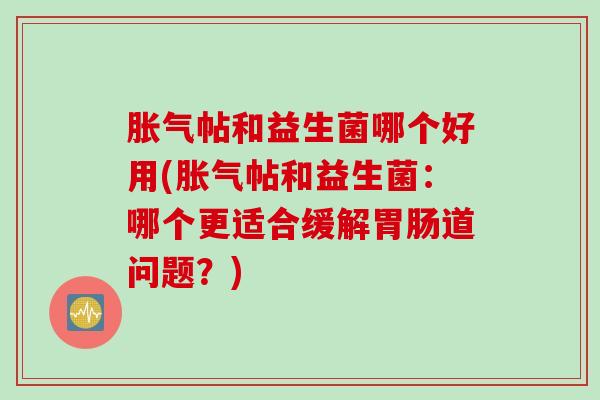 胀气帖和益生菌哪个好用(胀气帖和益生菌：哪个更适合缓解胃肠道问题？)