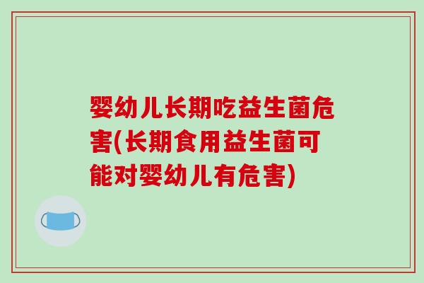 婴幼儿长期吃益生菌危害(长期食用益生菌可能对婴幼儿有危害)