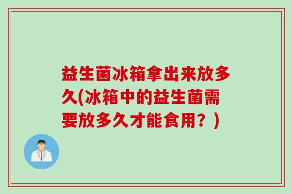 益生菌冰箱拿出来放多久(冰箱中的益生菌需要放多久才能食用？)