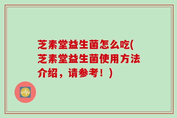 芝素堂益生菌怎么吃(芝素堂益生菌使用方法介绍，请参考！)