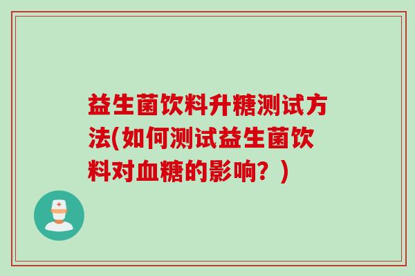 益生菌饮料升糖测试方法(如何测试益生菌饮料对血糖的影响？)