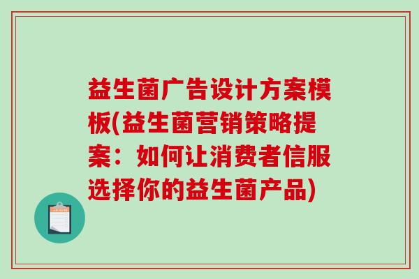 益生菌广告设计方案模板(益生菌营销策略提案:如何让消费者信服选择你的益生菌产品) 益生菌广告设计方案模板(益生菌营销策略提案:如何让消费者信服选择你的益生菌产品)