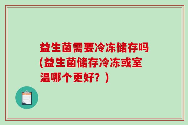 益生菌需要冷冻储存吗(益生菌储存冷冻或室温哪个更好？)
