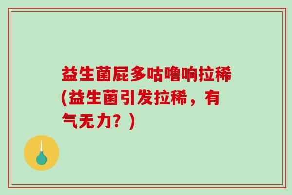 益生菌屁多咕噜响拉稀(益生菌引发拉稀，有气无力？)
