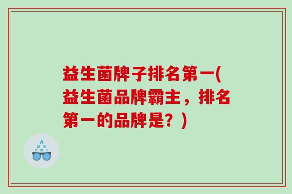 益生菌牌子排名第一(益生菌品牌霸主，排名第一的品牌是？)