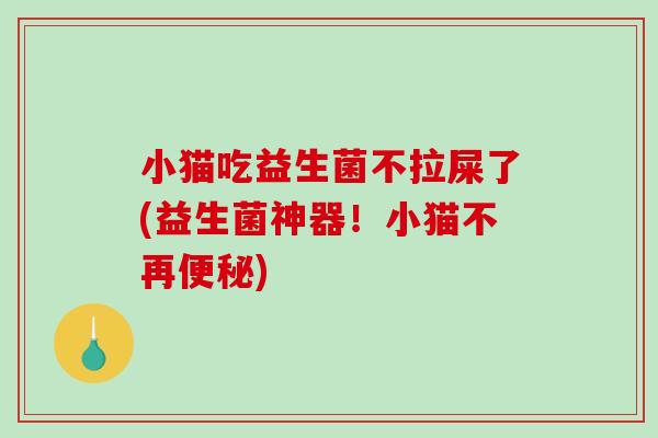 小猫吃益生菌不拉屎了(益生菌神器！小猫不再便秘)