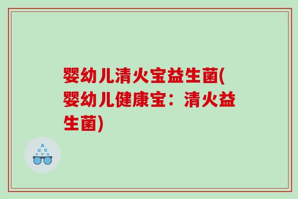 婴幼儿清火宝益生菌(婴幼儿健康宝：清火益生菌)