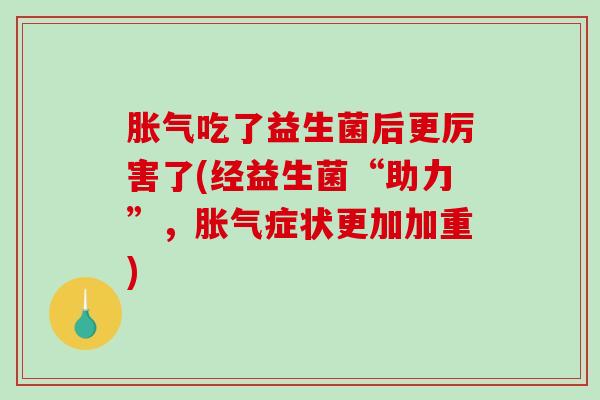 胀气吃了益生菌后更厉害了(经益生菌“助力”，胀气症状更加加重)