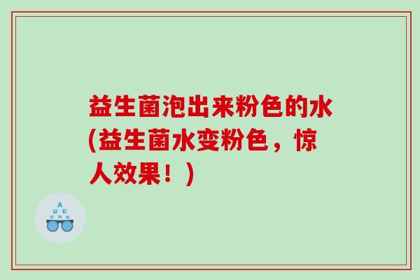 益生菌泡出来粉色的水(益生菌水变粉色,惊人效果!) 益生菌泡出来粉色的水(益生菌水变粉色,惊人效果!)