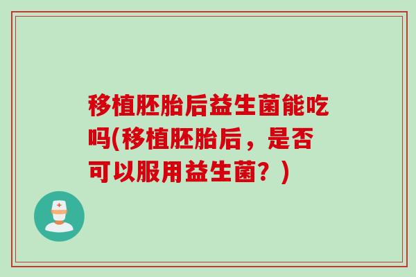 移植胚胎后益生菌能吃吗(移植胚胎后,是否可以服用益生菌?) 移植胚胎后益生菌能吃吗(移植胚胎后,是否可以服用益生菌?)