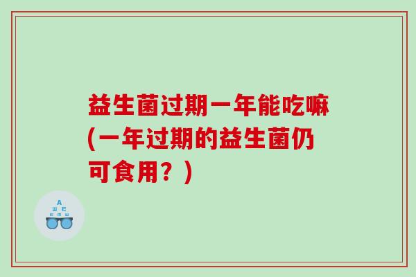 益生菌过期一年能吃嘛(一年过期的益生菌仍可食用？)