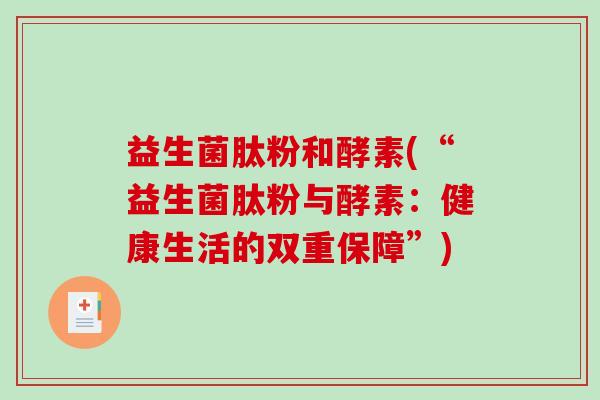 益生菌肽粉和酵素(“益生菌肽粉与酵素：健康生活的双重保障”)