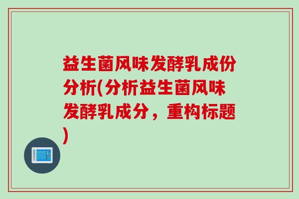益生菌风味发酵乳成份分析(分析益生菌风味发酵乳成分，重构标题)