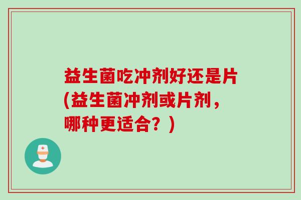 益生菌吃冲剂好还是片(益生菌冲剂或片剂，哪种更适合？)