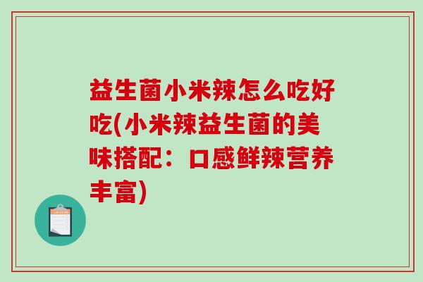 益生菌小米辣怎么吃好吃(小米辣益生菌的美味搭配：口感鲜辣营养丰富)