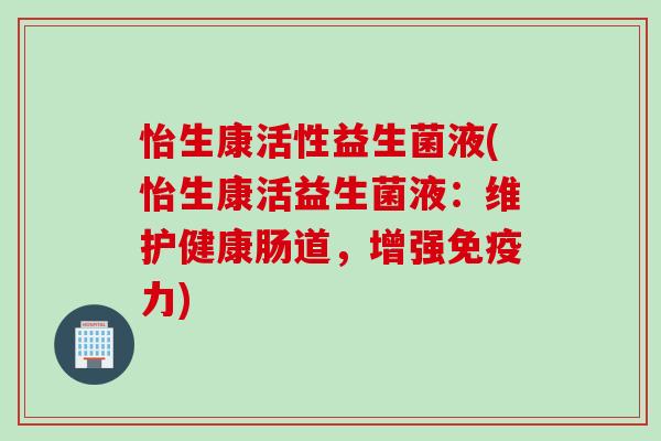 怡生康活性益生菌液(怡生康活益生菌液：维护健康肠道，增强免疫力)