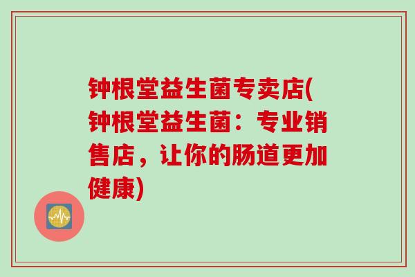 钟根堂益生菌专卖店(钟根堂益生菌：专业销售店，让你的肠道更加健康)