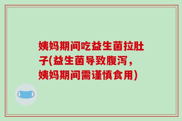 姨妈期间吃益生菌拉肚子(益生菌导致腹泻，姨妈期间需谨慎食用)