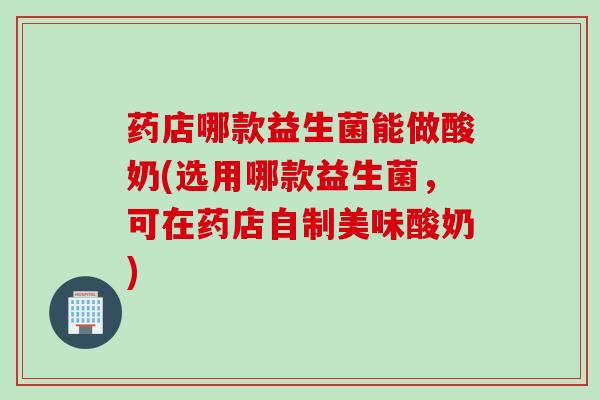 药店哪款益生菌能做酸奶(选用哪款益生菌，可在药店自制美味酸奶)